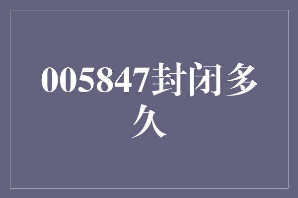 005847封闭多久