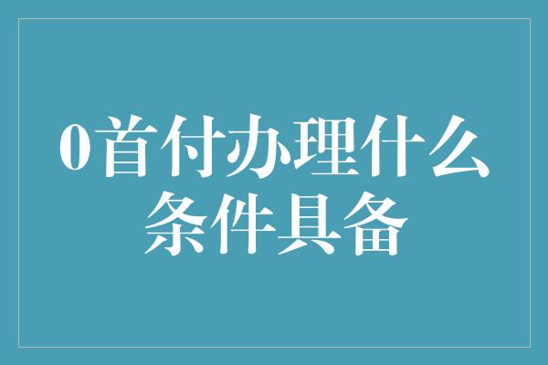 0首付办理什么条件具备