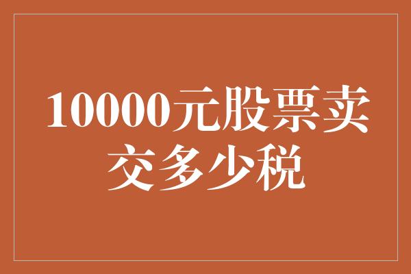 10000元股票卖交多少税