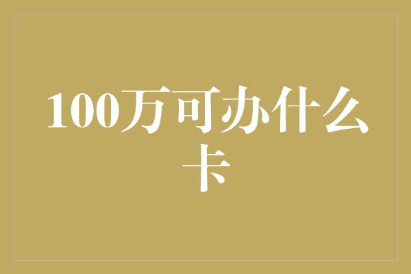 100万可办什么卡