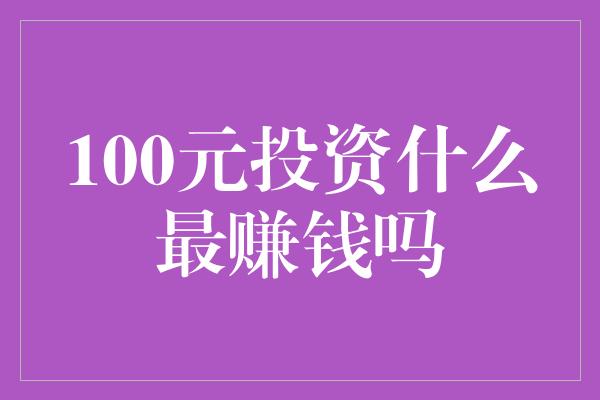 100元投资什么最赚钱吗