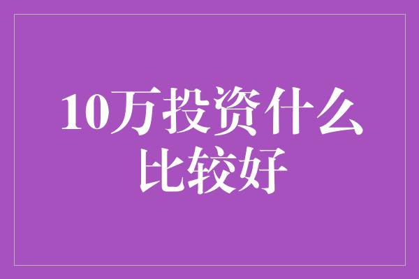 10万投资什么比较好