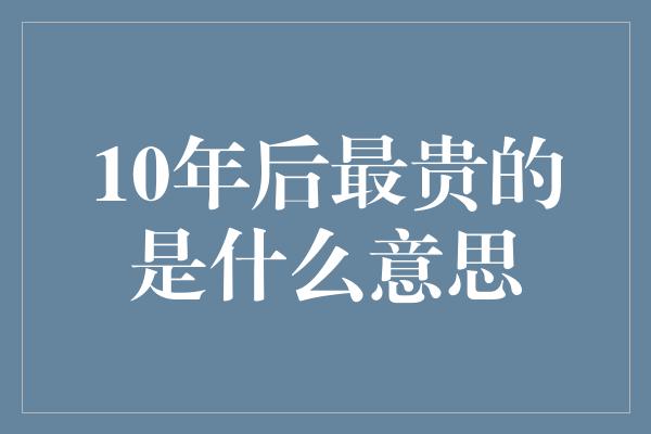 10年后最贵的是什么意思