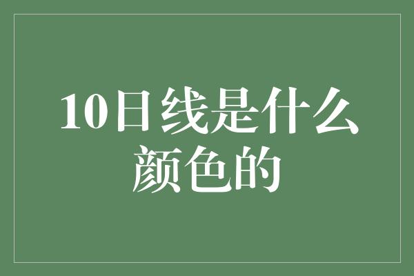 10日线是什么颜色的