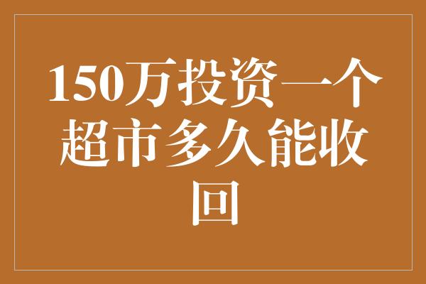 150万投资一个超市多久能收回