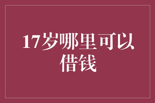 17岁哪里可以借钱