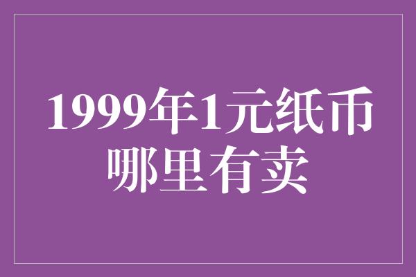 1999年1元纸币哪里有卖