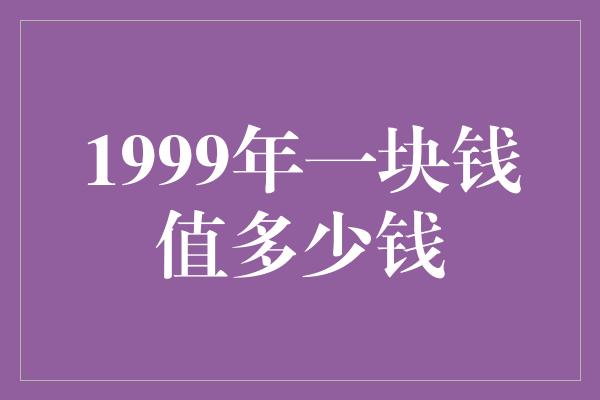 1999年一块钱值多少钱