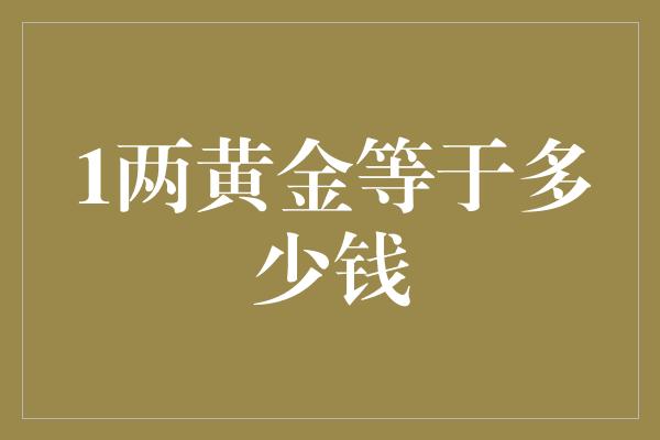 1两黄金等于多少钱