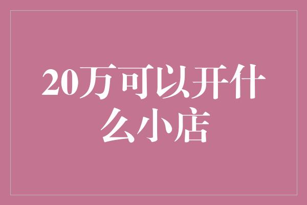 20万可以开什么小店