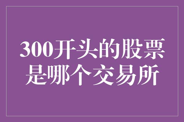 300开头的股票是哪个交易所