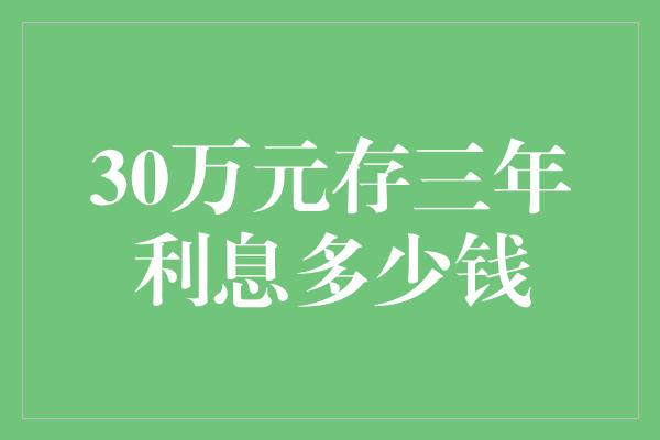 30万元存三年利息多少钱