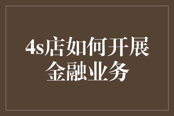 4s店如何开展金融业务