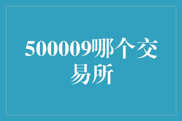 500009哪个交易所