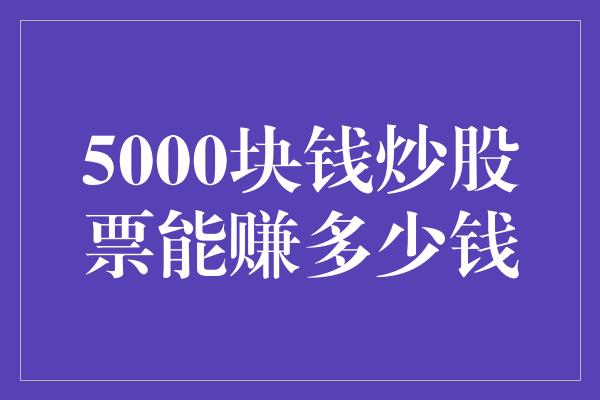 5000块钱炒股票能赚多少钱