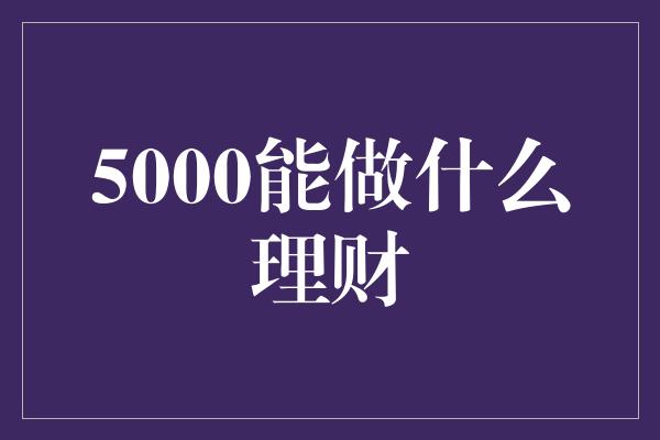 5000能做什么理财