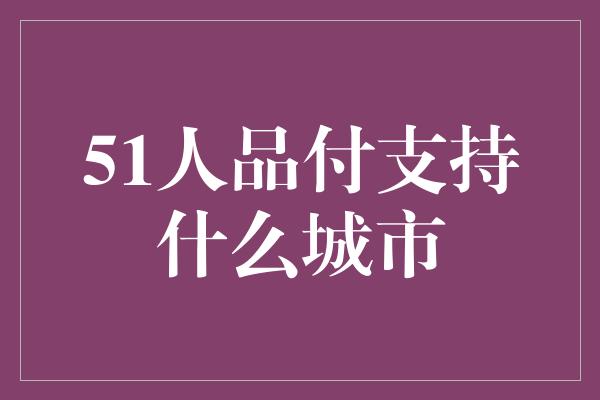 51人品付支持什么城市