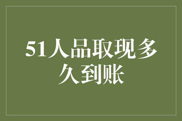 51人品取现多久到账