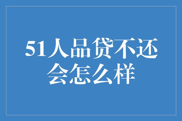 51人品贷不还会怎么样