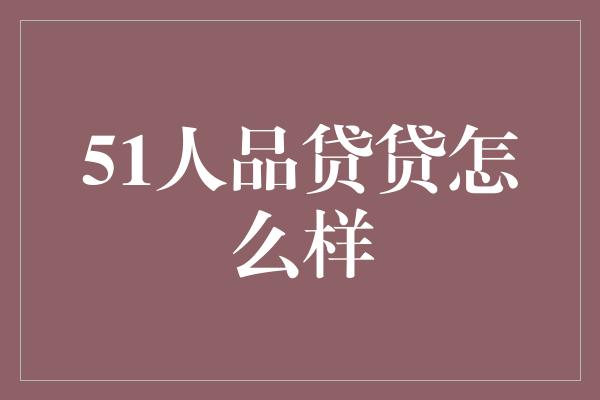 51人品贷贷怎么样