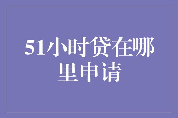 51小时贷在哪里申请