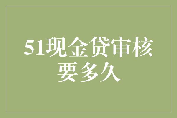 51现金贷审核要多久