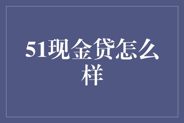 51现金贷怎么样