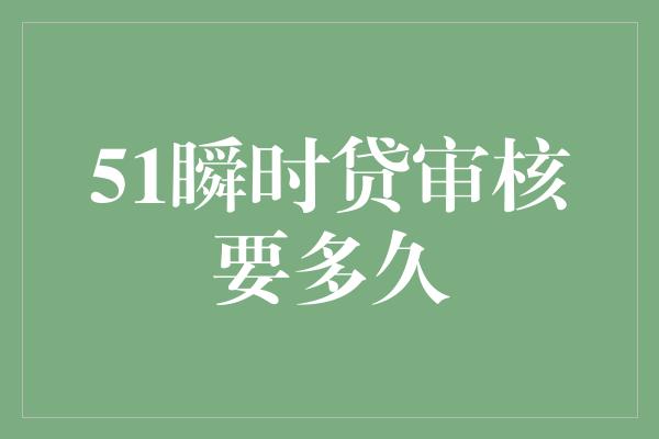 51瞬时贷审核要多久