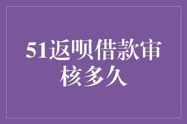 51返呗借款审核多久