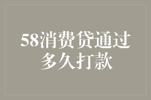 58消费贷通过多久打款