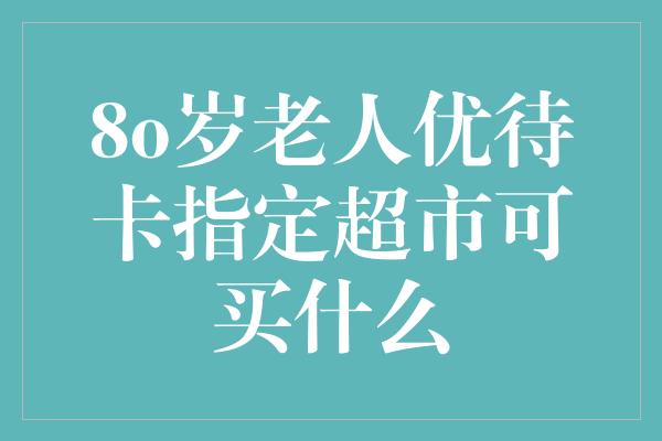 8o岁老人优待卡指定超市可买什么