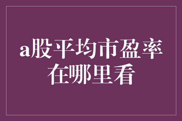 a股平均市盈率在哪里看