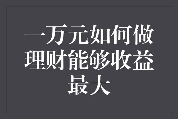 一万元如何做理财能够收益最大