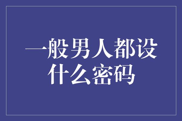 一般男人都设什么密码