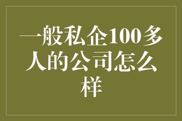 一般私企100多人的公司怎么样