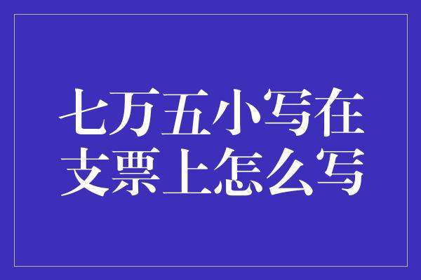 七万五小写在支票上怎么写