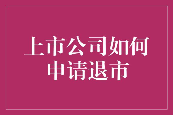 上市公司如何申请退市