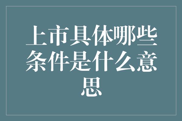 上市具体哪些条件是什么意思