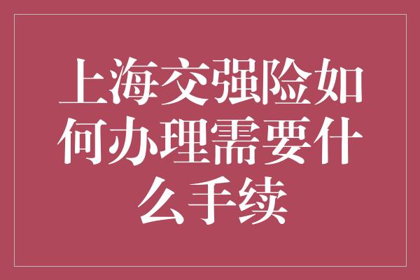 上海交强险如何办理需要什么手续