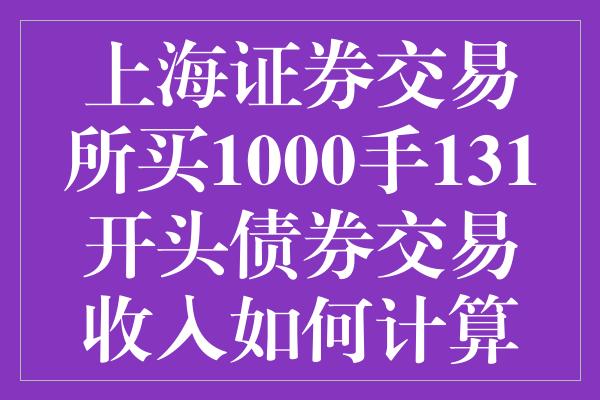 上海证券交易所买1000手131开头债券交易收入如何计算