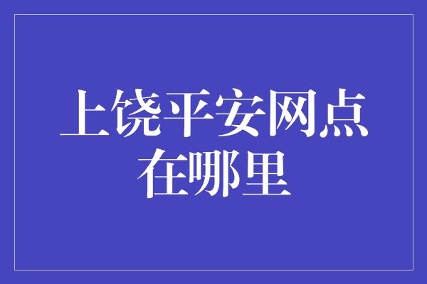 上饶平安网点在哪里