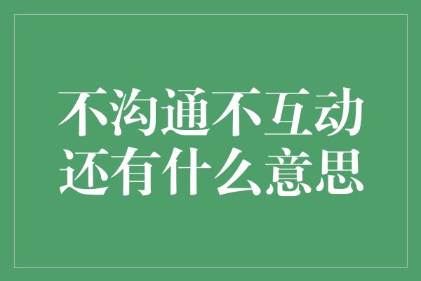 不沟通不互动还有什么意思