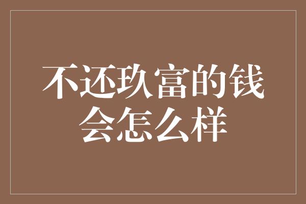 不还玖富的钱会怎么样