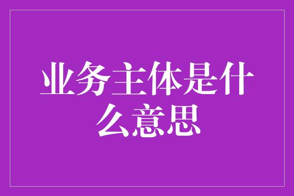 业务主体是什么意思