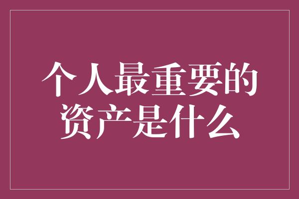 个人最重要的资产是什么