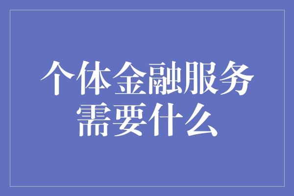 个体金融服务需要什么