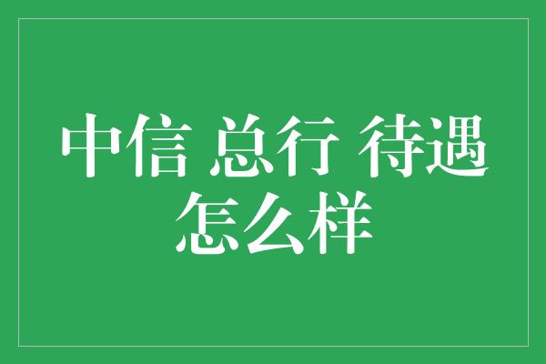 中信 总行 待遇怎么样