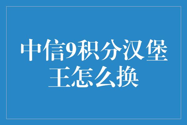 中信9积分汉堡王怎么换