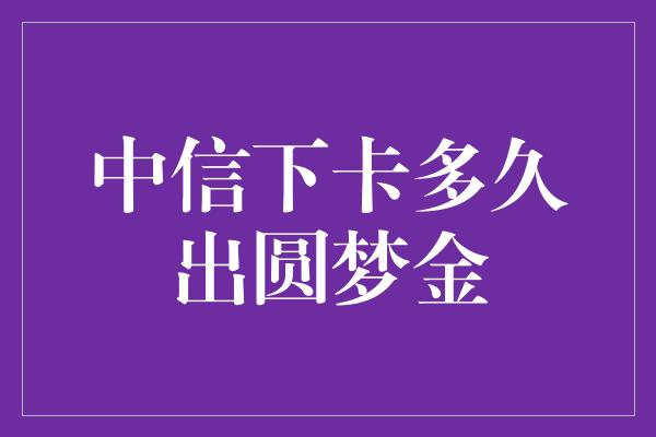 中信下卡多久出圆梦金