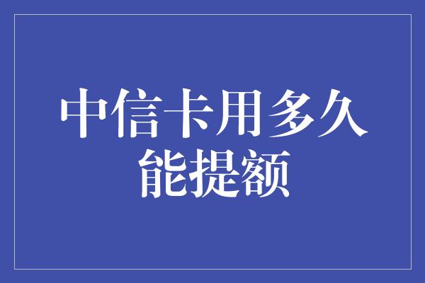 中信卡用多久能提额